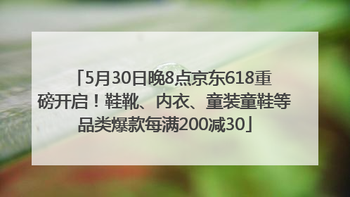 5月30日晚8点京东618重磅开启！鞋靴、内衣、童装童鞋等品类爆款每满200减30