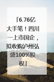 6.76亿大手笔！四川一上市国企，拟收购泸州弘盛100%股权
