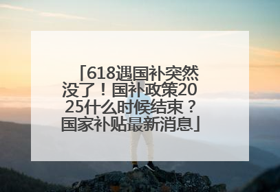 618遇国补突然没了！国补政策2025什么时候结束？国家补贴最新消息
