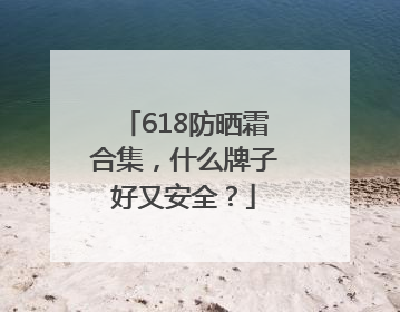 618防晒霜合集，什么牌子好又安全？