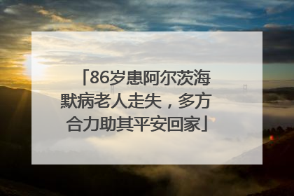 86岁患阿尔茨海默病老人走失，多方合力助其平安回家