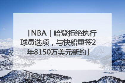 NBA｜哈登拒绝执行球员选项，与快船重签2年8150万美元新约