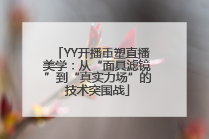 YY开播重塑直播美学：从“面具滤镜”到“真实力场”的技术突围战