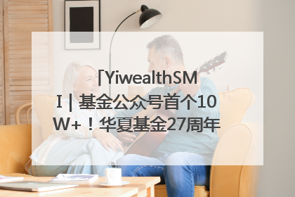 YiwealthSMI｜基金公众号首个10W+！华夏基金27周年讲述四代人的财富故事